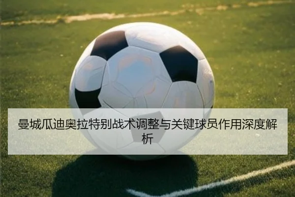 曼城瓜迪奥拉特别战术调整与关键球员作用深度解析
